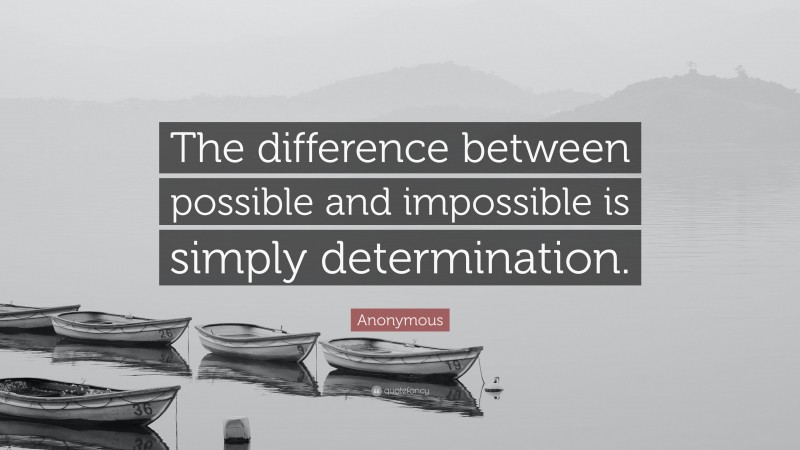 Anonymous Quote: “The difference between possible and impossible is simply determination.”
