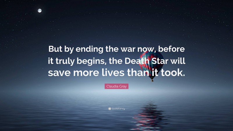 Claudia Gray Quote: “But by ending the war now, before it truly begins, the Death Star will save more lives than it took.”