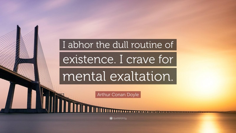 Arthur Conan Doyle Quote: “I abhor the dull routine of existence. I crave for mental exaltation.”