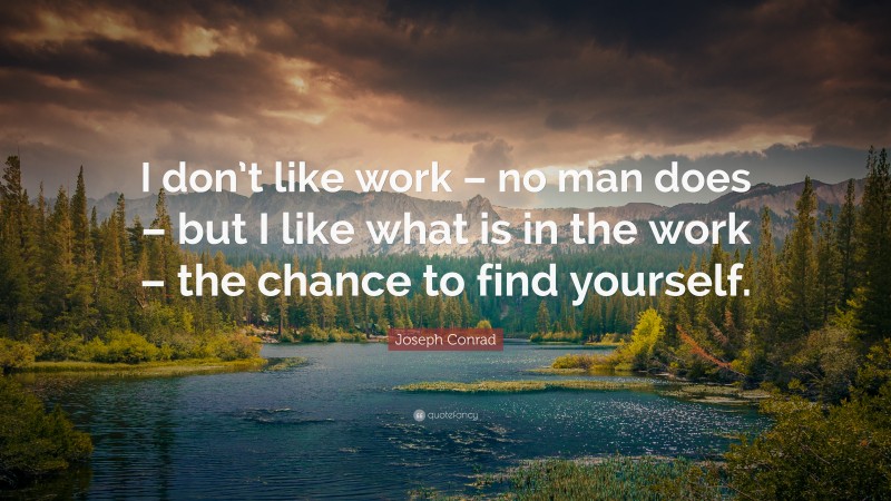 Joseph Conrad Quote: “I don’t like work – no man does – but I like what is in the work – the chance to find yourself.”