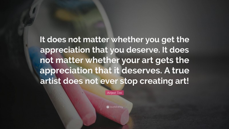 Avijeet Das Quote: “It does not matter whether you get the appreciation that you deserve. It does not matter whether your art gets the appreciation that it deserves. A true artist does not ever stop creating art!”