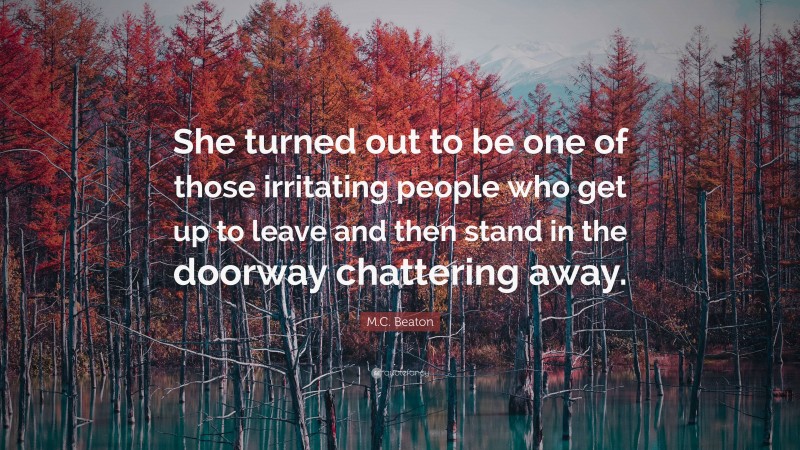 M.C. Beaton Quote: “She turned out to be one of those irritating people who get up to leave and then stand in the doorway chattering away.”