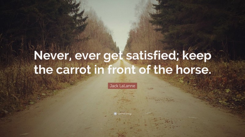 Jack LaLanne Quote: “Never, ever get satisfied; keep the carrot in front of the horse.”