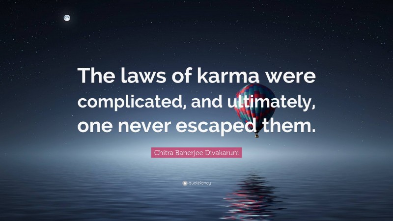 Chitra Banerjee Divakaruni Quote: “The laws of karma were complicated, and ultimately, one never escaped them.”