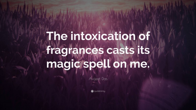 Avijeet Das Quote: “The intoxication of fragrances casts its magic spell on me.”
