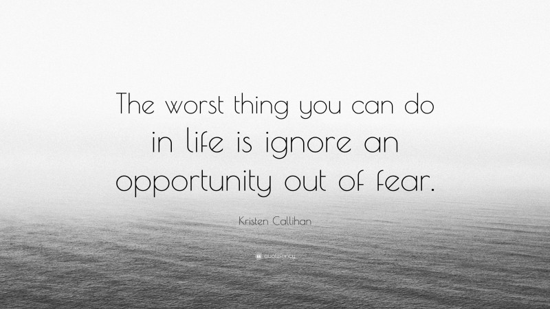 Kristen Callihan Quote: “The worst thing you can do in life is ignore an opportunity out of fear.”