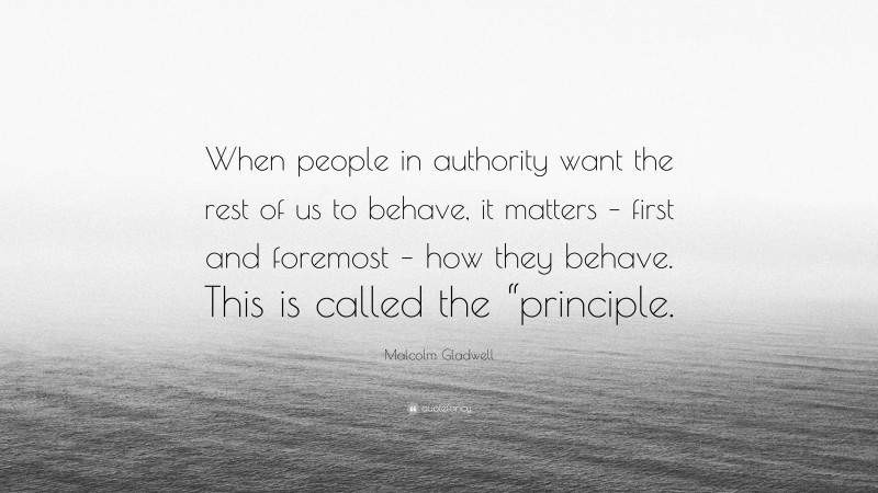 Malcolm Gladwell Quote: “When people in authority want the rest of us to behave, it matters – first and foremost – how they behave. This is called the “principle.”