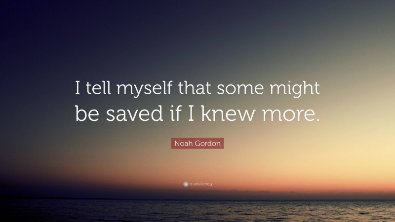 Noah Gordon Quote: “I tell myself that some might be saved if I knew more.”