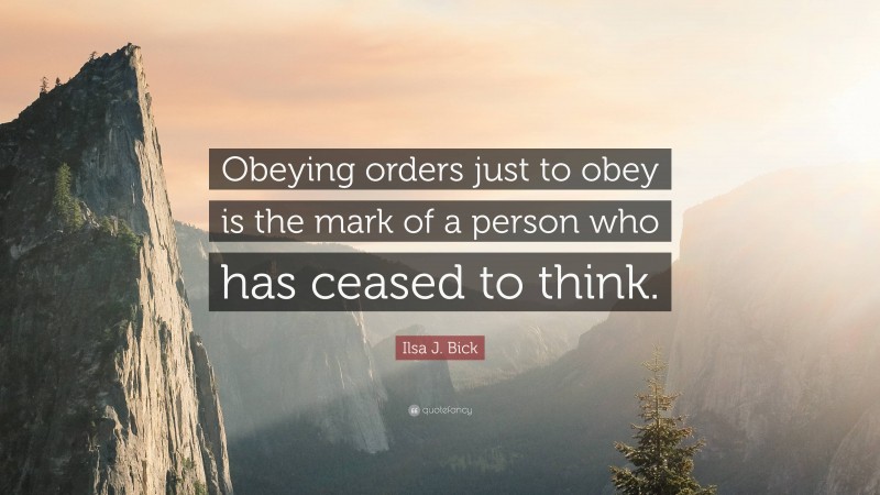 Ilsa J. Bick Quote: “Obeying orders just to obey is the mark of a person who has ceased to think.”