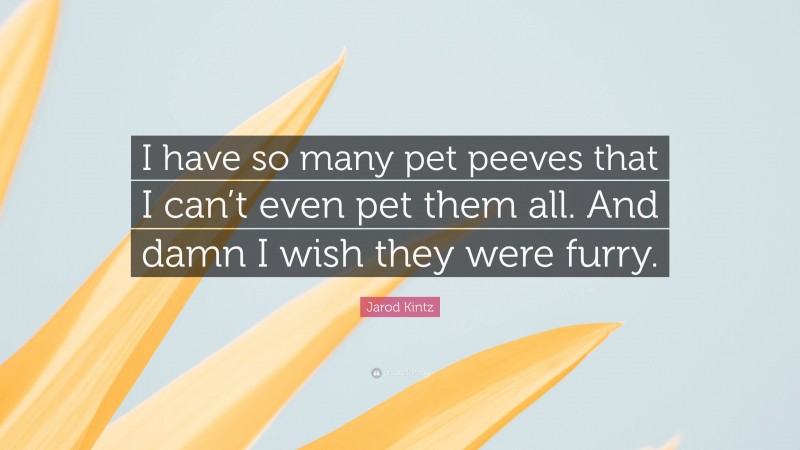 Jarod Kintz Quote: “I have so many pet peeves that I can’t even pet them all. And damn I wish they were furry.”