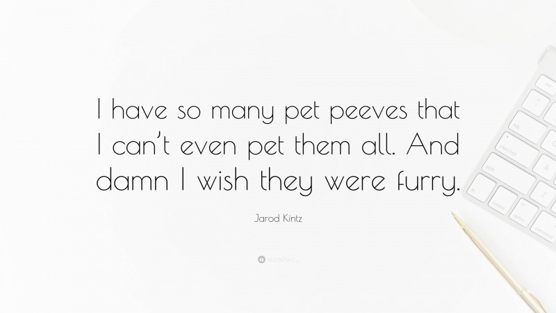 Jarod Kintz Quote: “I have so many pet peeves that I can’t even pet them all. And damn I wish they were furry.”