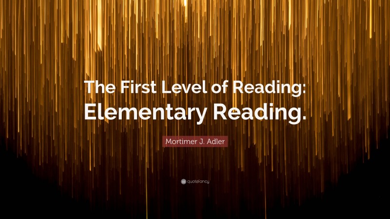 Mortimer J. Adler Quote: “The First Level of Reading: Elementary Reading.”