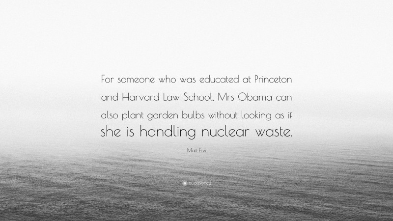 Matt Frei Quote: “For someone who was educated at Princeton and Harvard Law School, Mrs Obama can also plant garden bulbs without looking as if she is handling nuclear waste.”