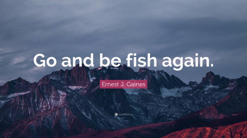 Ernest J. Gaines Quote: “Go and be fish again.”