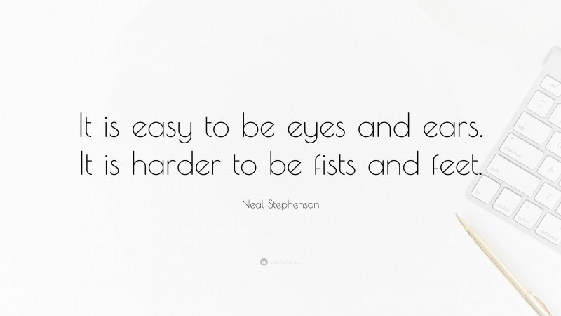 Neal Stephenson Quote: “It is easy to be eyes and ears. It is harder to be fists and feet.”