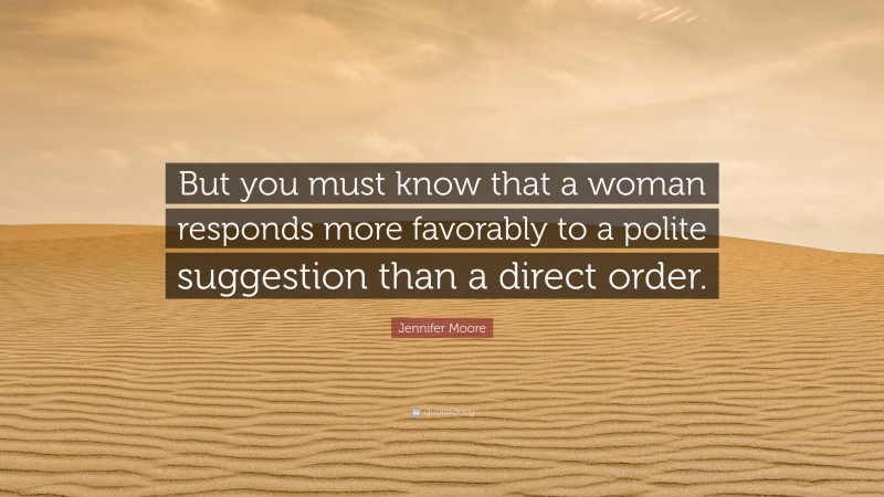 Jennifer Moore Quote: “But you must know that a woman responds more favorably to a polite suggestion than a direct order.”