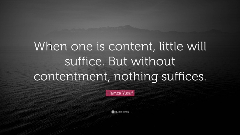 Hamza Yusuf Quote: “When one is content, little will suffice. But without contentment, nothing suffices.”