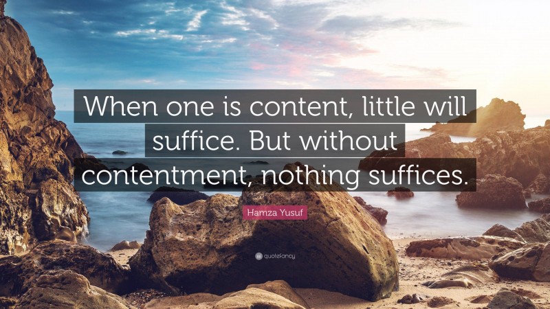 Hamza Yusuf Quote: “When one is content, little will suffice. But without contentment, nothing suffices.”