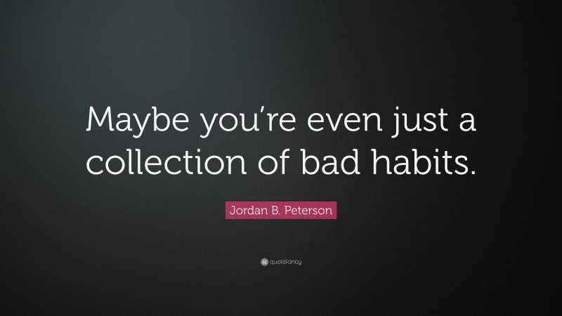 Jordan B. Peterson Quote: “Maybe you’re even just a collection of bad habits.”