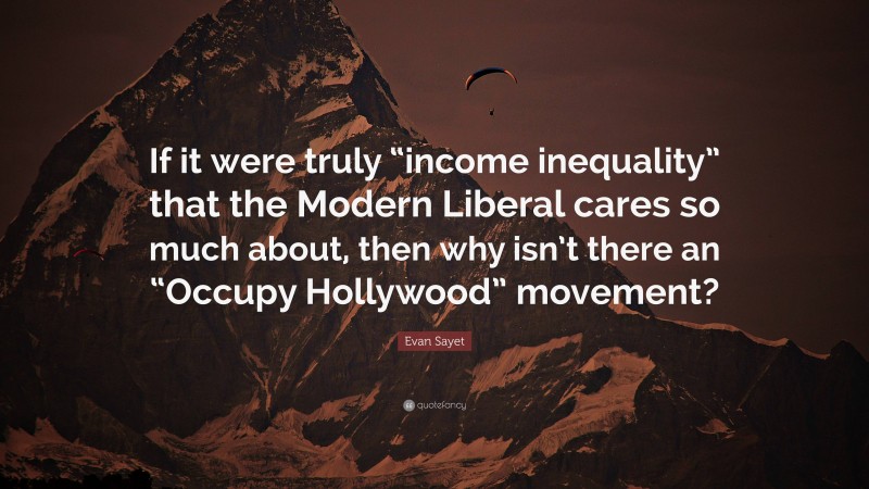 Evan Sayet Quote: “If it were truly “income inequality” that the Modern Liberal cares so much about, then why isn’t there an “Occupy Hollywood” movement?”