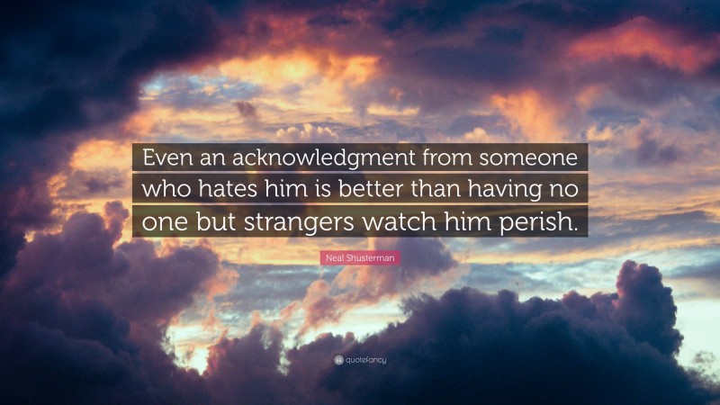 Neal Shusterman Quote: “Even an acknowledgment from someone who hates him is better than having no one but strangers watch him perish.”