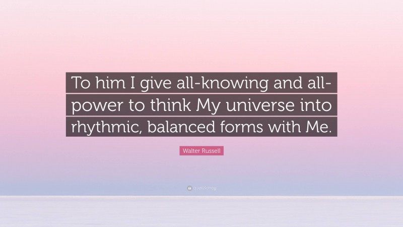 Walter Russell Quote: “To him I give all-knowing and all-power to think My universe into rhythmic, balanced forms with Me.”