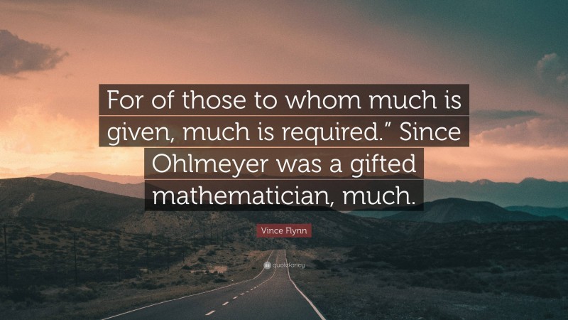 Vince Flynn Quote: “For of those to whom much is given, much is required.” Since Ohlmeyer was a gifted mathematician, much.”