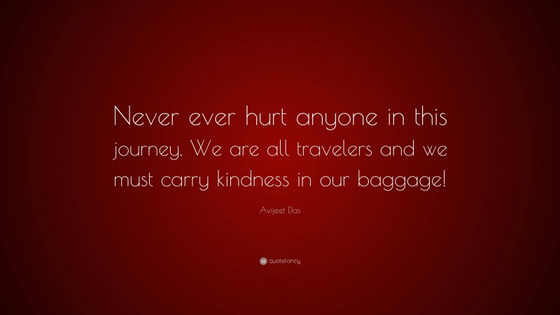 Avijeet Das Quote: “Never ever hurt anyone in this journey. We are all travelers and we must carry kindness in our baggage!”