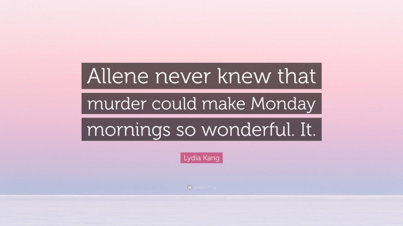 Lydia Kang Quote: “Allene never knew that murder could make Monday mornings so wonderful. It.”