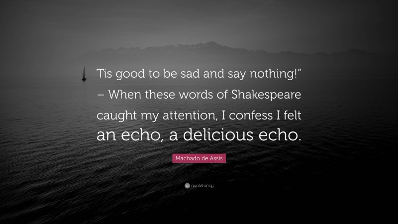 Machado de Assis Quote: “Tis good to be sad and say nothing!” – When these words of Shakespeare caught my attention, I confess I felt an echo, a delicious echo.”