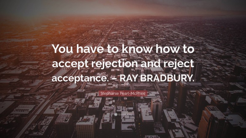 Stephanie Pearl-McPhee Quote: “You have to know how to accept rejection and reject acceptance. – RAY BRADBURY.”