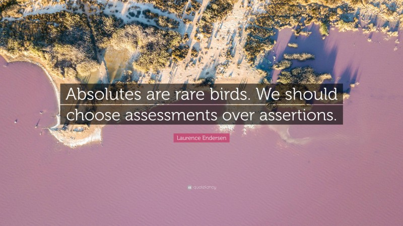 Laurence Endersen Quote: “Absolutes are rare birds. We should choose assessments over assertions.”