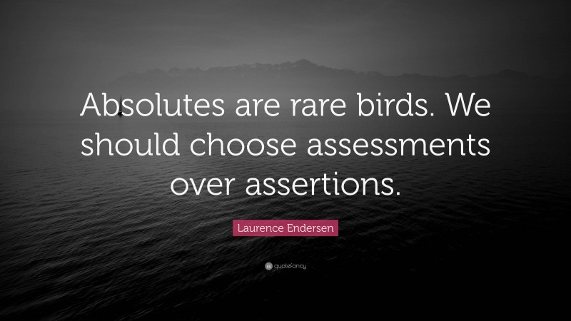 Laurence Endersen Quote: “Absolutes are rare birds. We should choose assessments over assertions.”