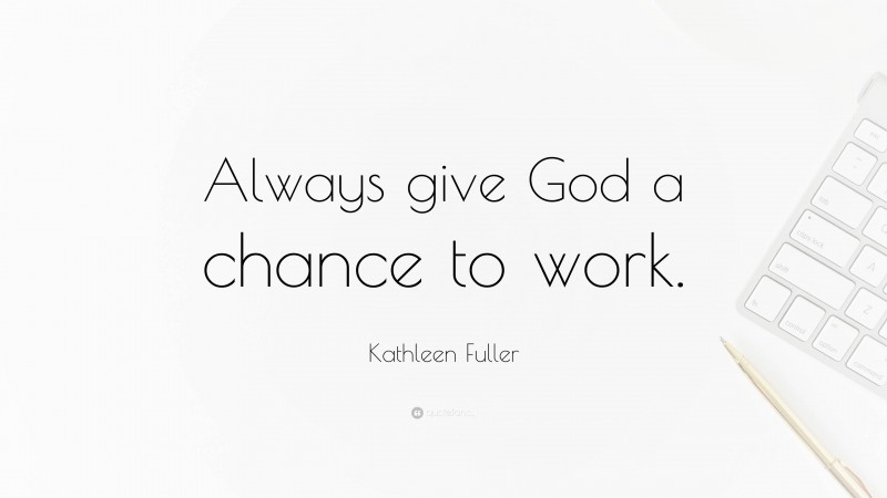 Kathleen Fuller Quote: “Always give God a chance to work.”