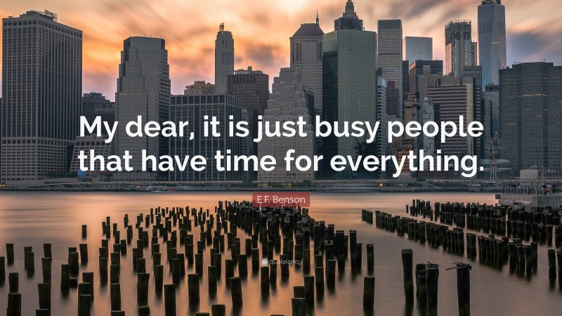 E.F. Benson Quote: “My dear, it is just busy people that have time for everything.”