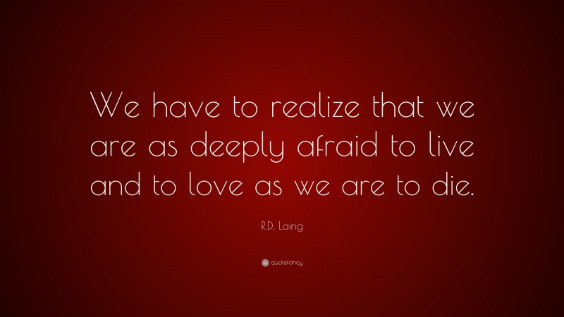 R.D. Laing Quote: “We have to realize that we are as deeply afraid to live and to love as we are to die.”