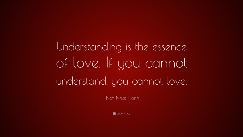 Thich Nhat Hanh Quote: “Understanding is the essence of love. If you cannot understand, you cannot love.”