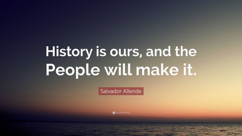 Salvador Allende Quote: “History is ours, and the People will make it.”