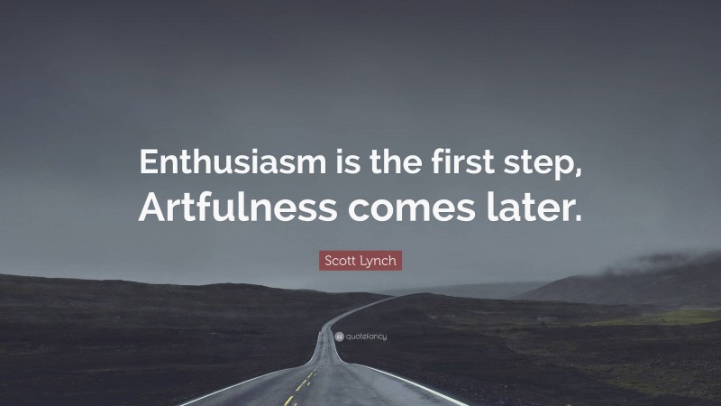 Scott Lynch Quote: “Enthusiasm is the first step, Artfulness comes later.”