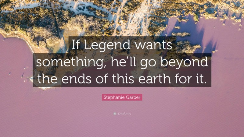 Stephanie Garber Quote: “If Legend wants something, he’ll go beyond the ends of this earth for it.”