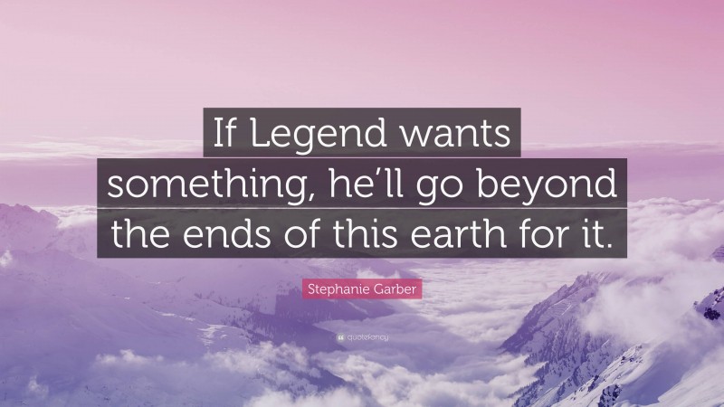 Stephanie Garber Quote: “If Legend wants something, he’ll go beyond the ends of this earth for it.”