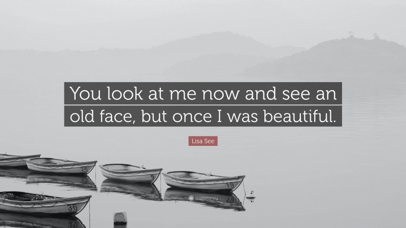 Lisa See Quote: “You look at me now and see an old face, but once I was beautiful.”