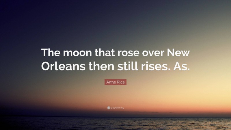 Anne Rice Quote: “The moon that rose over New Orleans then still rises. As.”