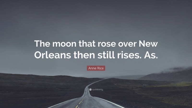 Anne Rice Quote: “The moon that rose over New Orleans then still rises. As.”