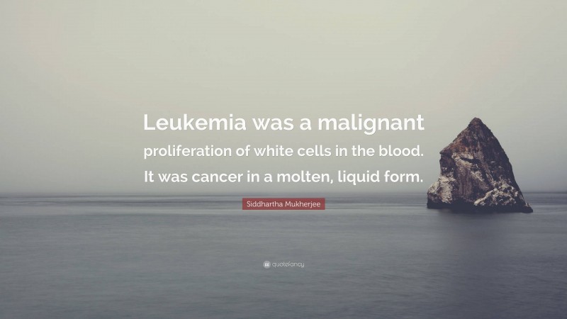 Siddhartha Mukherjee Quote: “Leukemia was a malignant proliferation of white cells in the blood. It was cancer in a molten, liquid form.”