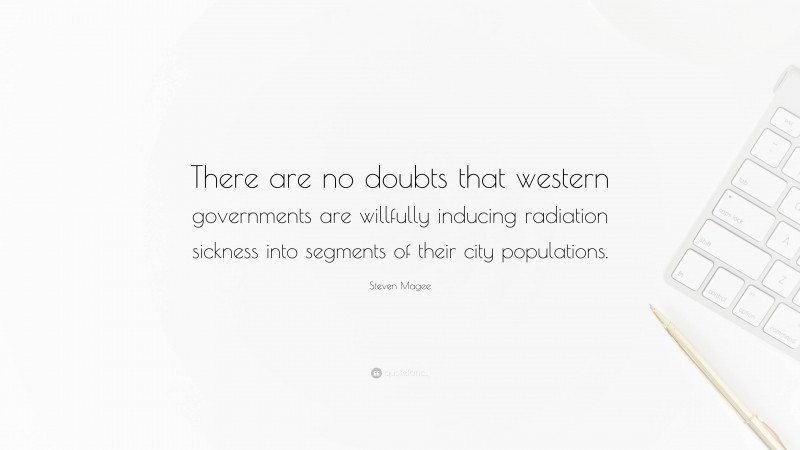 Steven Magee Quote: “There are no doubts that western governments are willfully inducing radiation sickness into segments of their city populations.”