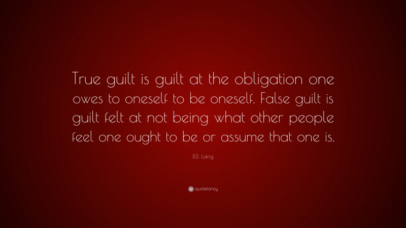 R.D. Laing Quote: “True guilt is guilt at the obligation one owes to oneself to be oneself. False guilt is guilt felt at not being what other people feel one ought to be or assume that one is.”