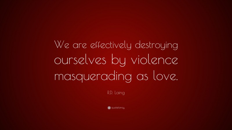 R.D. Laing Quote: “We are effectively destroying ourselves by violence masquerading as love.”