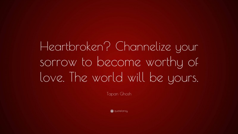Tapan Ghosh Quote: “Heartbroken? Channelize your sorrow to become worthy of love. The world will be yours.”