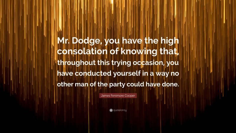 James Fenimore Cooper Quote: “Mr. Dodge, you have the high consolation of knowing that, throughout this trying occasion, you have conducted yourself in a way no other man of the party could have done.”